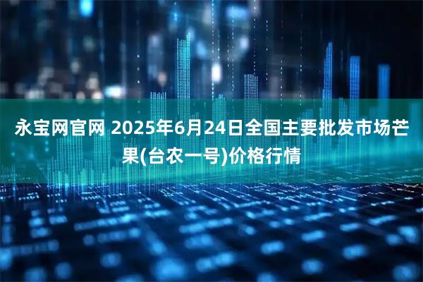 永宝网官网 2025年6月24日全国主要批发市场芒果(台农一号)价格行情