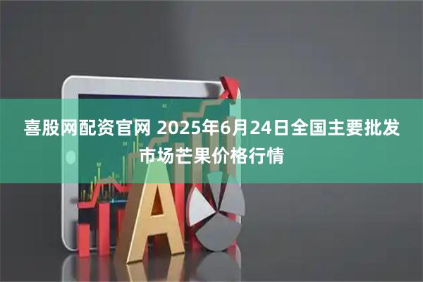 喜股网配资官网 2025年6月24日全国主要批发市场芒果价格行情
