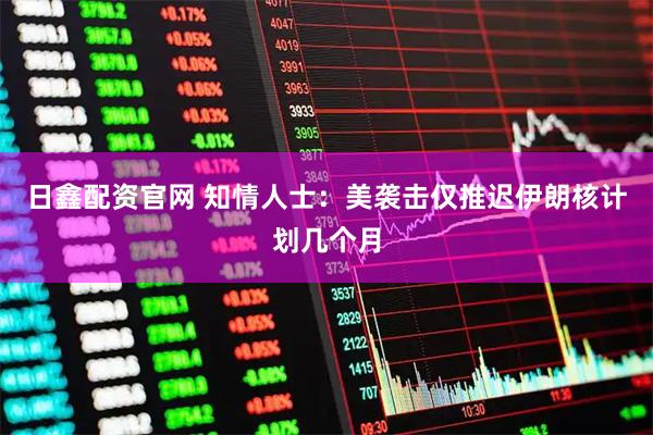 日鑫配资官网 知情人士：美袭击仅推迟伊朗核计划几个月