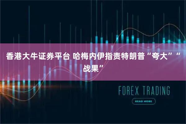 香港大牛证券平台 哈梅内伊指责特朗普“夸大”“战果”