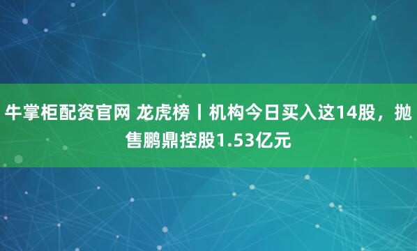 牛掌柜配资官网 龙虎榜丨机构今日买入这14股，抛售鹏鼎控股1.53亿元