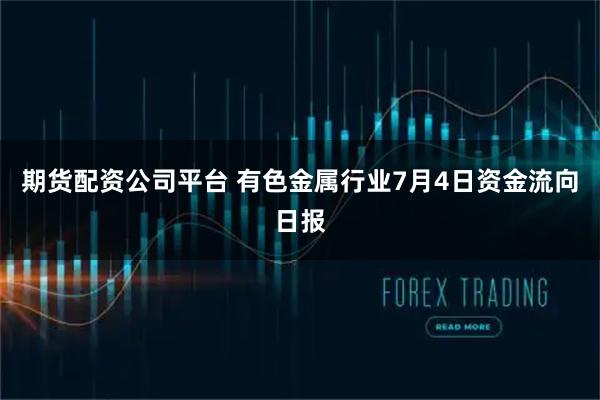 期货配资公司平台 有色金属行业7月4日资金流向日报