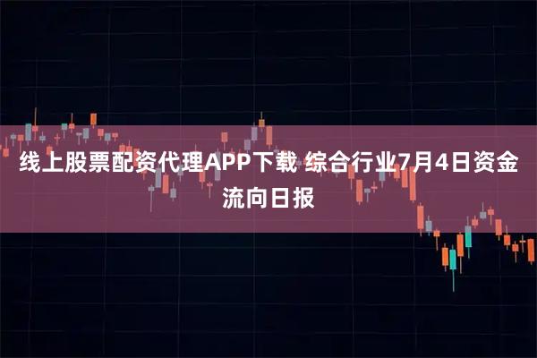 线上股票配资代理APP下载 综合行业7月4日资金流向日报