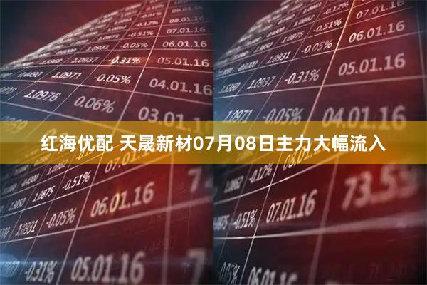 红海优配 天晟新材07月08日主力大幅流入