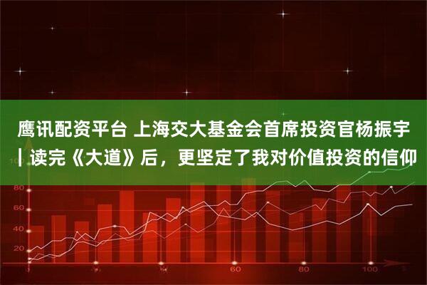 鹰讯配资平台 上海交大基金会首席投资官杨振宇｜读完《大道》后，更坚定了我对价值投资的信仰
