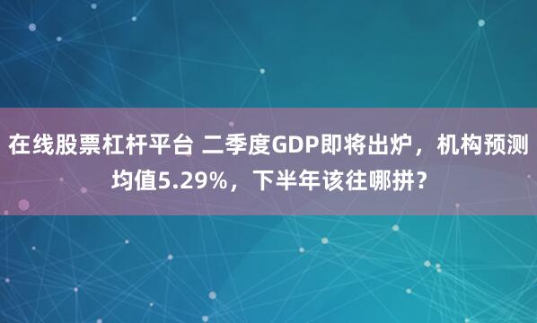 在线股票杠杆平台 二季度GDP即将出炉，机构预测均值5.29%，下半年该往哪拼？