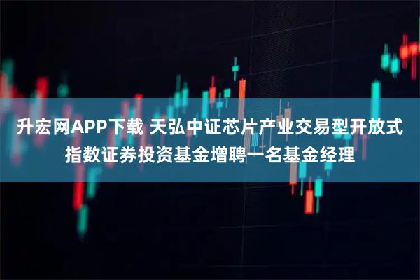 升宏网APP下载 天弘中证芯片产业交易型开放式指数证券投资基金增聘一名基金经理