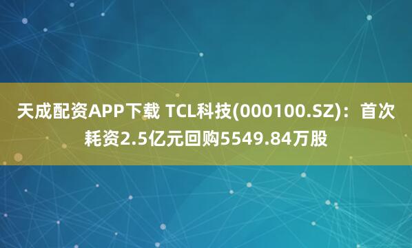 天成配资APP下载 TCL科技(000100.SZ)：首次耗资2.5亿元回购5549.84万股