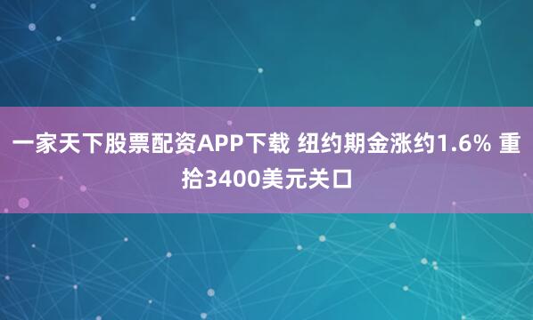 一家天下股票配资APP下载 纽约期金涨约1.6% 重拾3400美元关口