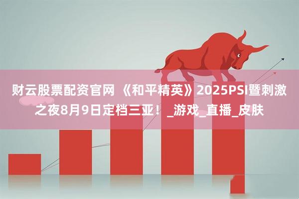 财云股票配资官网 《和平精英》2025PSI暨刺激之夜8月9日定档三亚！_游戏_直播_皮肤