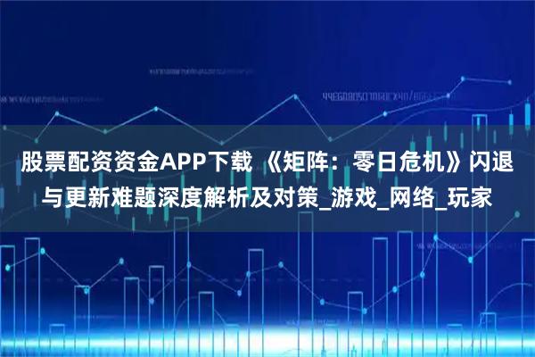 股票配资资金APP下载 《矩阵：零日危机》闪退与更新难题深度解析及对策_游戏_网络_玩家