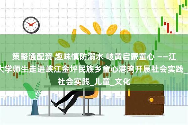 策略通配资 趣味慎防溺水 岐黄启蒙童心 ——江西中医药大学师生走进峡江金坪民族乡童心港湾开展社会实践_儿童_文化