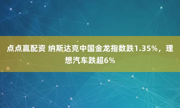 点点赢配资 纳斯达克中国金龙指数跌1.35%，理想汽车跌超6%