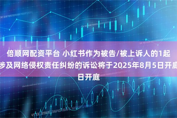 倍顺网配资平台 小红书作为被告/被上诉人的1起涉及网络侵权责任纠纷的诉讼将于2025年8月5日开庭