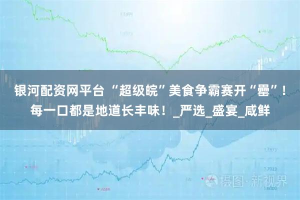 银河配资网平台 “超级皖”美食争霸赛开“罍”！每一口都是地道长丰味！_严选_盛宴_咸鲜