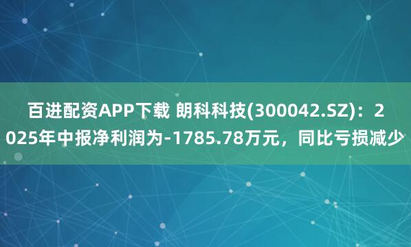 百进配资APP下载 朗科科技(300042.SZ)：2025年中报净利润为-1785.78万元，同比亏损减少