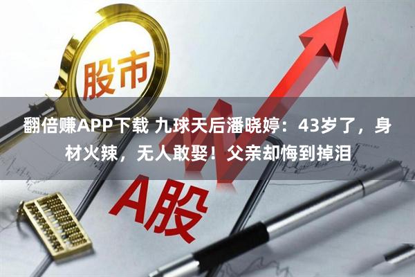 翻倍赚APP下载 九球天后潘晓婷：43岁了，身材火辣，无人敢娶！父亲却悔到掉泪