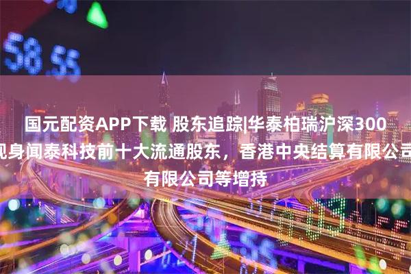 国元配资APP下载 股东追踪|华泰柏瑞沪深300ETF未现身闻泰科技前十大流通股东，香港中央结算有限公司等增持