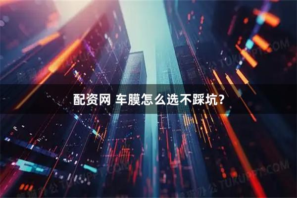 配资网 车膜怎么选不踩坑？