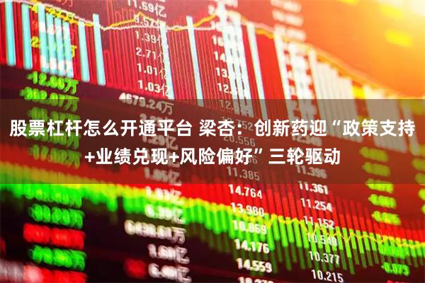 股票杠杆怎么开通平台 梁杏：创新药迎“政策支持+业绩兑现+风险偏好”三轮驱动