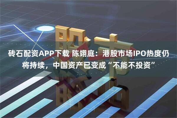 砖石配资APP下载 陈翊庭：港股市场IPO热度仍将持续，中国资产已变成“不能不投资”