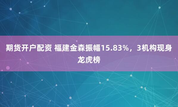 期货开户配资 福建金森振幅15.83%，3机构现身龙虎榜