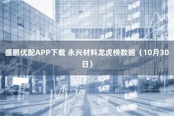 盛鹏优配APP下载 永兴材料龙虎榜数据（10月30日）