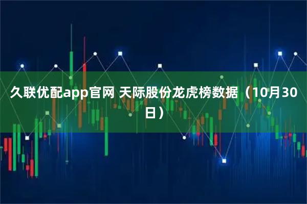 久联优配app官网 天际股份龙虎榜数据（10月30日）